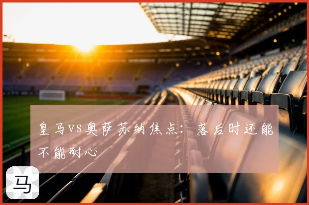 皇马vs奥萨苏纳焦点:落后时还能不能耐心