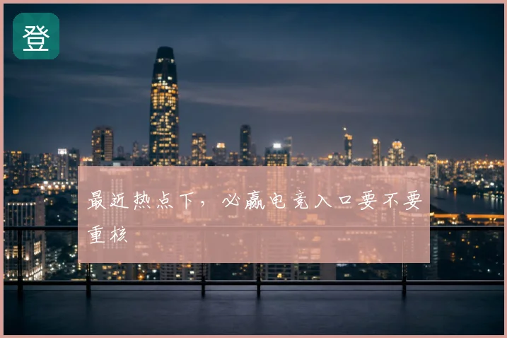 最近热点下,必赢电竞入口要不要重核