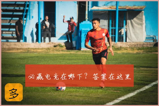 必赢电竞在哪下?答案在这里
