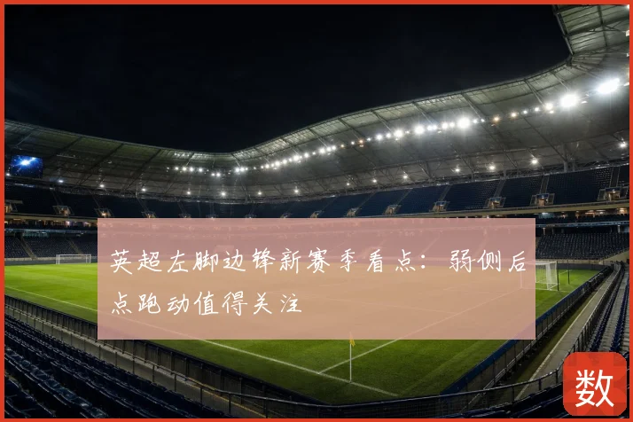 英超左脚边锋新赛季看点:弱侧后点跑动值得关注